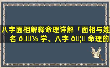 八字面相解释命理详解「面相与姓名 🐼 学、八字 🦊 命理的关系」